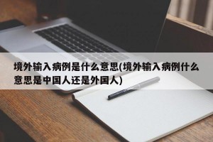 境外输入病例是什么意思(境外输入病例什么意思是中国人还是外国人)