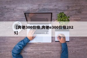 【奔驰300价格,奔驰e300价格2025】