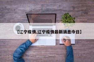 【辽宁疫情,辽宁疫情最新消息今日】