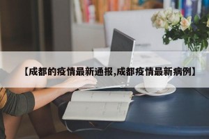 【成都的疫情最新通报,成都疫情最新病例】