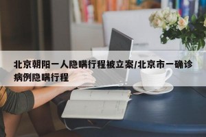 北京朝阳一人隐瞒行程被立案/北京市一确诊病例隐瞒行程