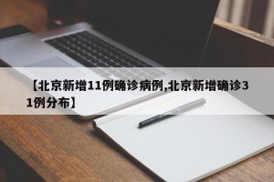【北京新增11例确诊病例,北京新增确诊31例分布】