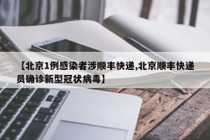 【北京1例感染者涉顺丰快递,北京顺丰快递员确诊新型冠状病毒】