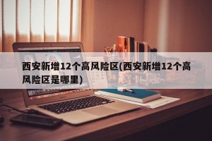 西安新增12个高风险区(西安新增12个高风险区是哪里)