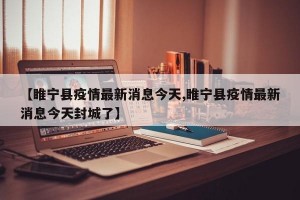 【睢宁县疫情最新消息今天,睢宁县疫情最新消息今天封城了】