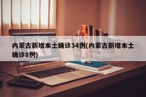 内蒙古新增本土确诊34例(内蒙古新增本土确诊8例)