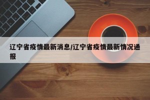 辽宁省疫情最新消息/辽宁省疫情最新情况通报