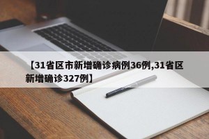 【31省区市新增确诊病例36例,31省区新增确诊327例】