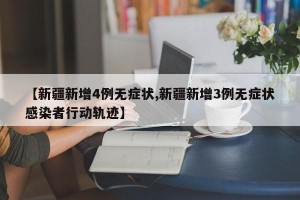 【新疆新增4例无症状,新疆新增3例无症状感染者行动轨迹】