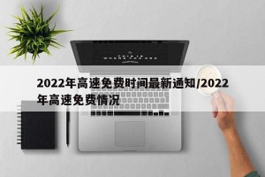 2022年高速免费时间最新通知/2022年高速免费情况
