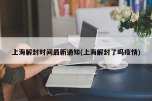 上海解封时间最新通知(上海解封了吗疫情)