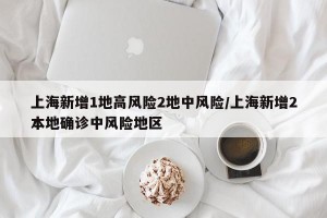 上海新增1地高风险2地中风险/上海新增2本地确诊中风险地区