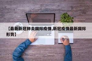 【最新新冠肺炎国际疫情,新冠疫情最新国际形势】