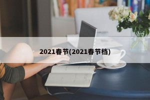 2021春节(2021春节档)