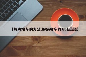 【解决堵车的方法,解决堵车的方法英语】