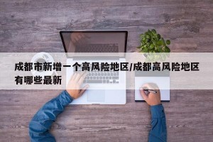 成都市新增一个高风险地区/成都高风险地区有哪些最新