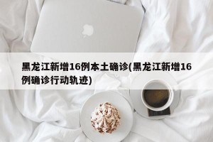 黑龙江新增16例本土确诊(黑龙江新增16例确诊行动轨迹)