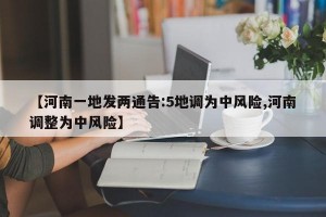 【河南一地发两通告:5地调为中风险,河南调整为中风险】