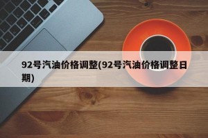92号汽油价格调整(92号汽油价格调整日期)