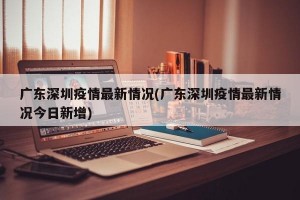 广东深圳疫情最新情况(广东深圳疫情最新情况今日新增)