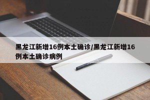 黑龙江新增16例本土确诊/黑龙江新增16例本土确诊病例