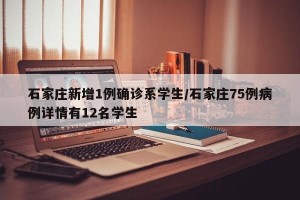 石家庄新增1例确诊系学生/石家庄75例病例详情有12名学生