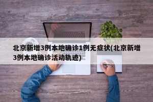 北京新增3例本地确诊1例无症状(北京新增3例本地确诊活动轨迹)
