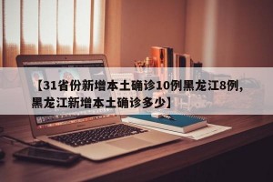 【31省份新增本土确诊10例黑龙江8例,黑龙江新增本土确诊多少】
