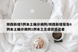 陕西新增5例本土确诊病例/陕西新增报告6例本土确诊病例1例本土无症状感染者