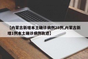 【内蒙古新增本土确诊病例28例,内蒙古新增1例本土确诊病例轨迹】