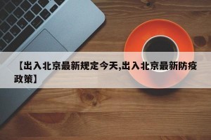 【出入北京最新规定今天,出入北京最新防疫政策】