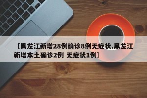【黑龙江新增28例确诊8例无症状,黑龙江新增本土确诊2例 无症状1例】