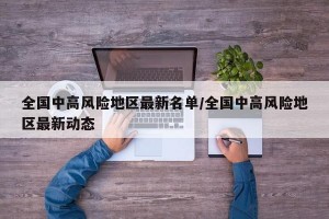 全国中高风险地区最新名单/全国中高风险地区最新动态