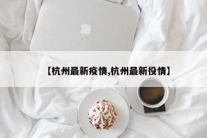 【杭州最新疫情,杭州最新役情】