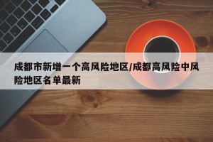 成都市新增一个高风险地区/成都高风险中风险地区名单最新