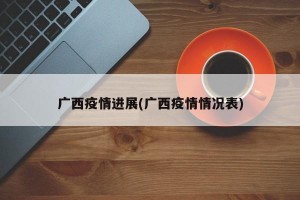 广西疫情进展(广西疫情情况表)