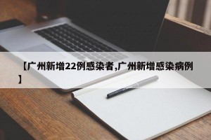 【广州新增22例感染者,广州新增感染病例】