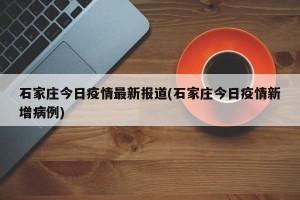 石家庄今日疫情最新报道(石家庄今日疫情新增病例)