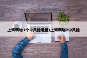 上海新增3个中风险地区/上海新增2中风险