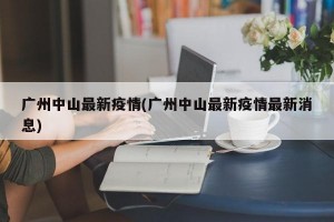 广州中山最新疫情(广州中山最新疫情最新消息)