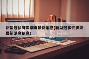 新型冠状肺炎病毒最新消息(新型冠状性肺炎最新消息信息)