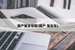 国产复古车型(国产 复古车)