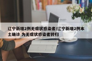 辽宁新增2例无症状感染者/辽宁新增2例本土确诊 为无症状感染者转归