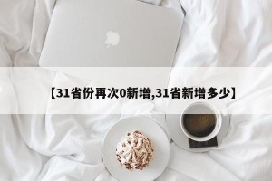【31省份再次0新增,31省新增多少】