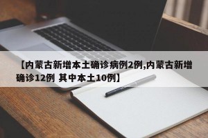 【内蒙古新增本土确诊病例2例,内蒙古新增确诊12例 其中本土10例】