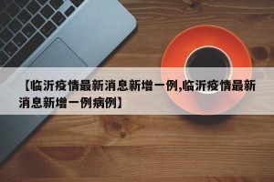 【临沂疫情最新消息新增一例,临沂疫情最新消息新增一例病例】
