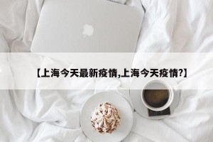 【上海今天最新疫情,上海今天疫情?】