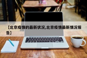 【北京疫情的最新状况,北京疫情最新情况报告】