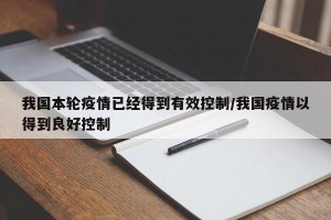 我国本轮疫情已经得到有效控制/我国疫情以得到良好控制
