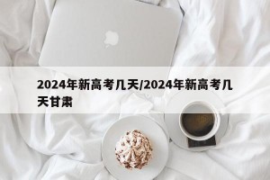 2024年新高考几天/2024年新高考几天甘肃